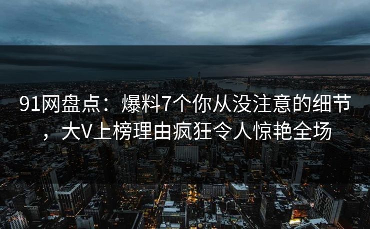 91网盘点:爆料7个你从没注意的细节,大V上榜理由疯狂令人惊艳全场 91网盘点:爆料7个你从没注意的细节,大V上榜理由疯狂令人惊艳全场