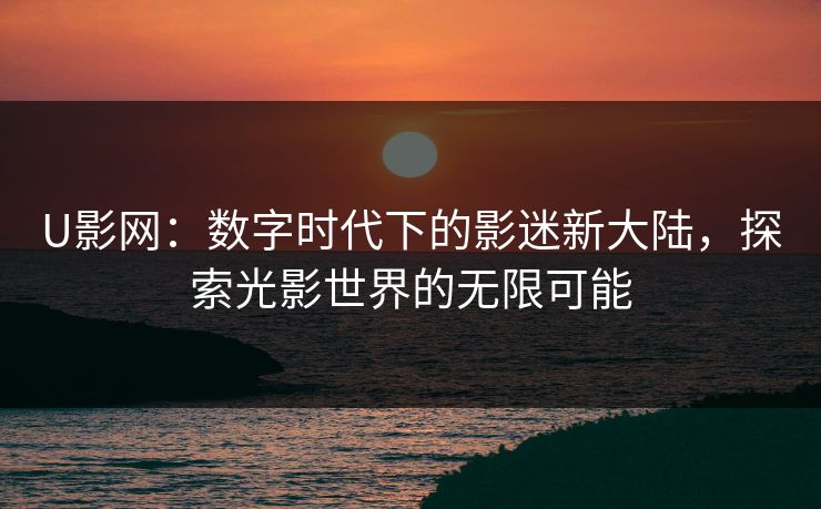 U影网：数字时代下的影迷新大陆，探索光影世界的无限可能
