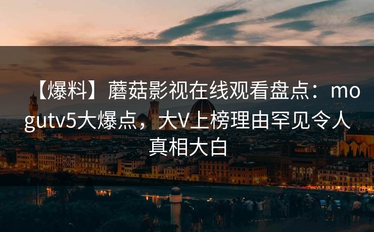 【爆料】蘑菇影视在线观看盘点：mogutv5大爆点，大V上榜理由罕见令人真相大白
