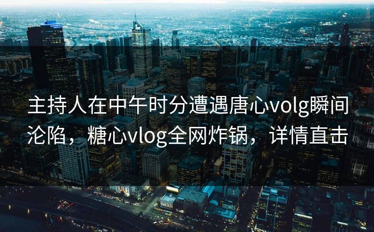 主持人在中午时分遭遇唐心volg瞬间沦陷,糖心vlog全网炸锅,详情直击 主持人在中午时分遭遇唐心volg瞬间沦陷,糖心vlog全网炸锅,详情直击