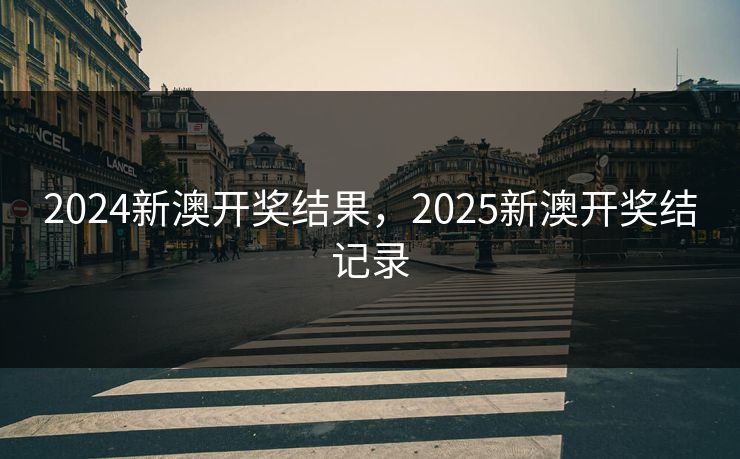 2024新澳开奖结果，2025新澳开奖结记录