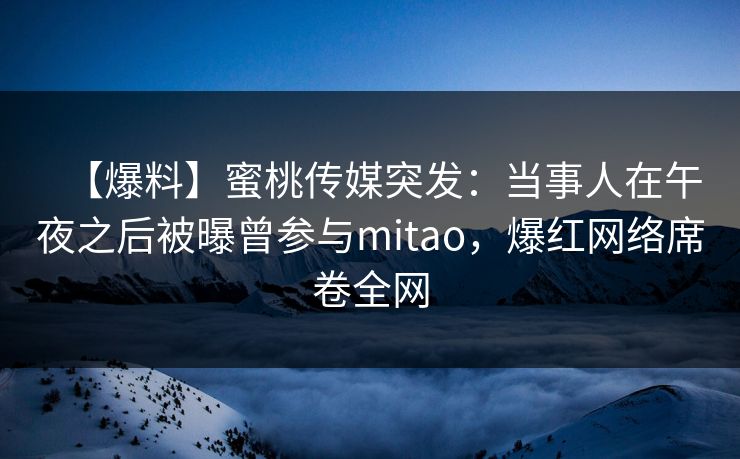 【爆料】蜜桃传媒突发:当事人在午夜之后被曝曾参与mitao,爆红网络席卷全网 【爆料】蜜桃传媒突发:当事人在午夜之后被曝曾参与mitao,爆红网络席卷全网