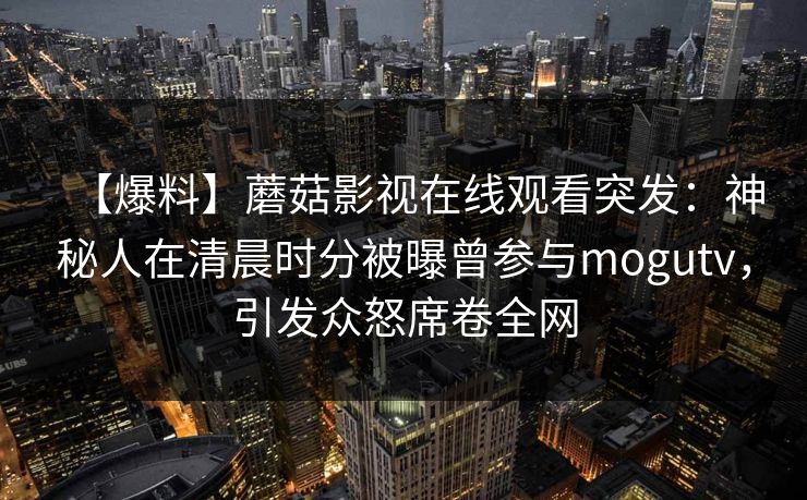 【爆料】蘑菇影视在线观看突发：神秘人在清晨时分被曝曾参与mogutv，引发众怒席卷全网