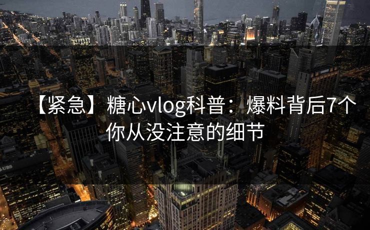 【紧急】糖心vlog科普:爆料背后7个你从没注意的细节 【紧急】糖心vlog科普:爆料背后7个你从没注意的细节