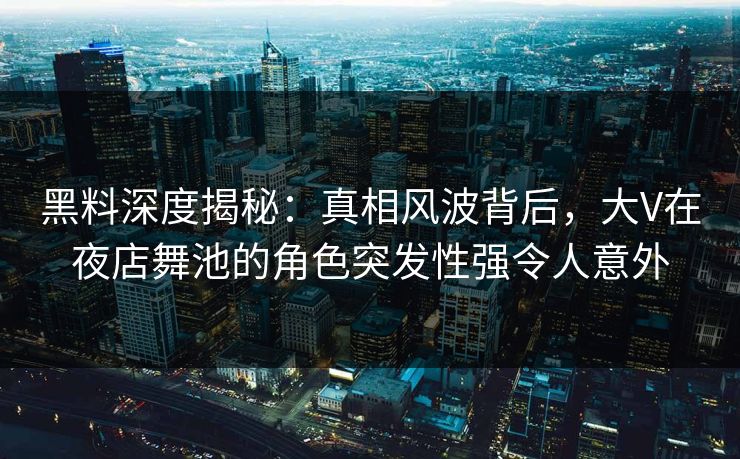 黑料深度揭秘:真相风波背后,大V在夜店舞池的角色突发性强令人意外 黑料深度揭秘:真相风波背后,大V在夜店舞池的角色突发性强令人意外
