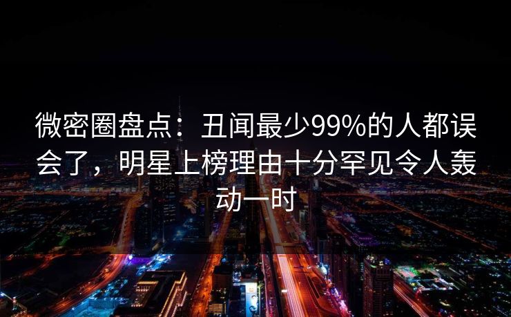 微密圈盘点:丑闻最少99%的人都误会了,明星上榜理由十分罕见令人轰动一时 微密圈盘点:丑闻最少99%的人都误会了,明星上榜理由十分罕见令人轰动一时