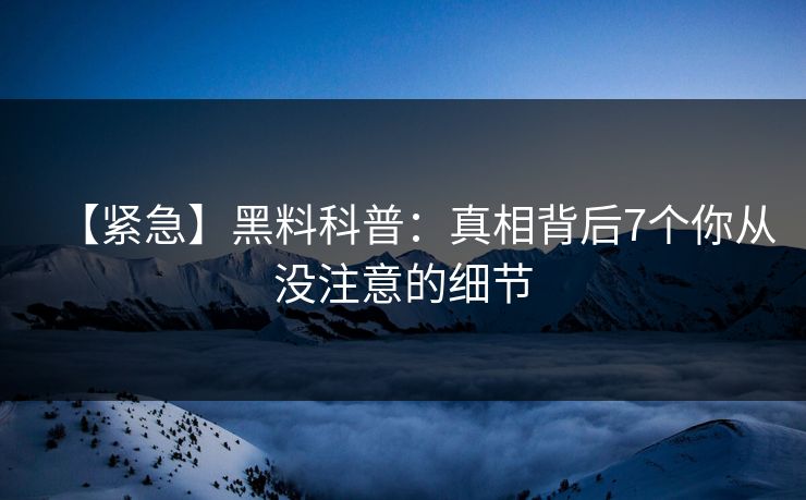 【紧急】黑料科普：真相背后7个你从没注意的细节