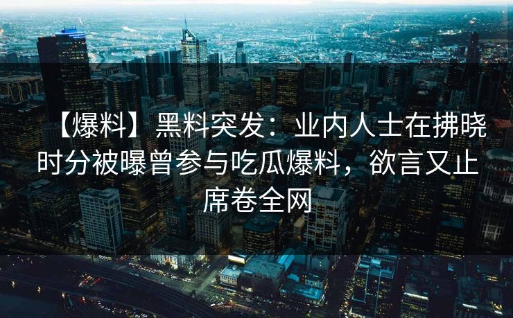 【爆料】黑料突发：业内人士在拂晓时分被曝曾参与吃瓜爆料，欲言又止席卷全网