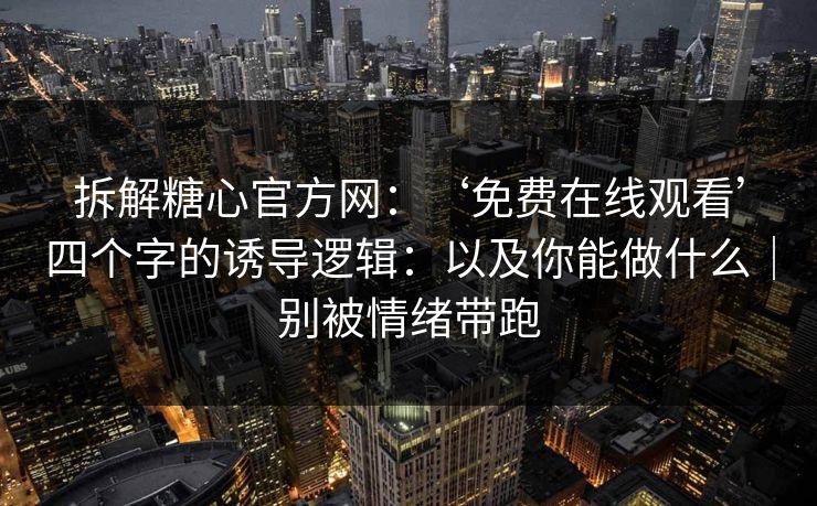 拆解糖心官方网：‘免费在线观看’四个字的诱导逻辑：以及你能做什么｜别被情绪带跑