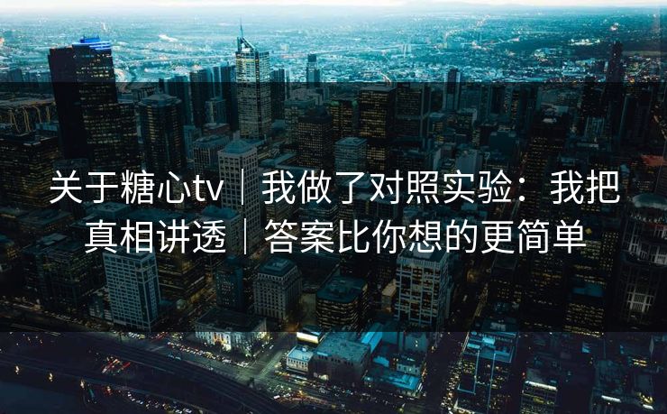 关于糖心tv｜我做了对照实验：我把真相讲透｜答案比你想的更简单