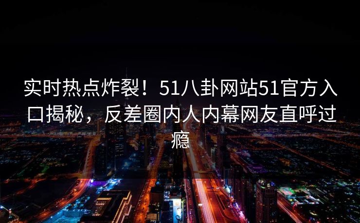 实时热点炸裂！51八卦网站51官方入口揭秘，反差圈内人内幕网友直呼过瘾