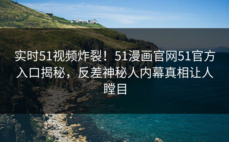 实时51视频炸裂！51漫画官网51官方入口揭秘，反差神秘人内幕真相让人瞠目