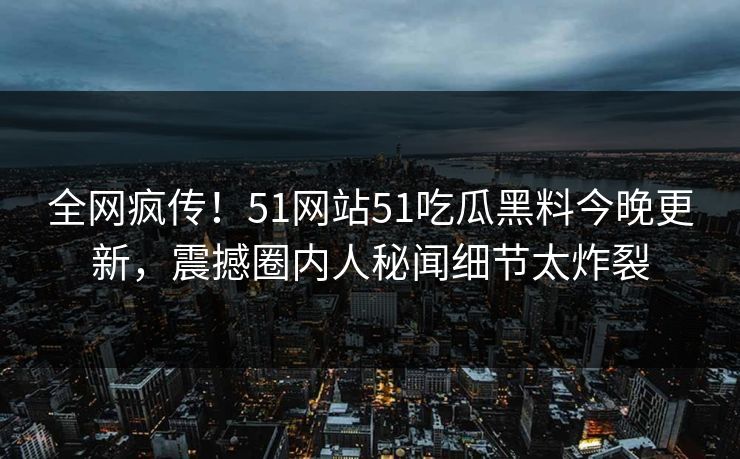 全网疯传！51网站51吃瓜黑料今晚更新，震撼圈内人秘闻细节太炸裂