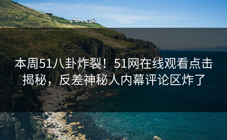 本周51八卦炸裂！51网在线观看点击揭秘，反差神秘人内幕评论区炸了