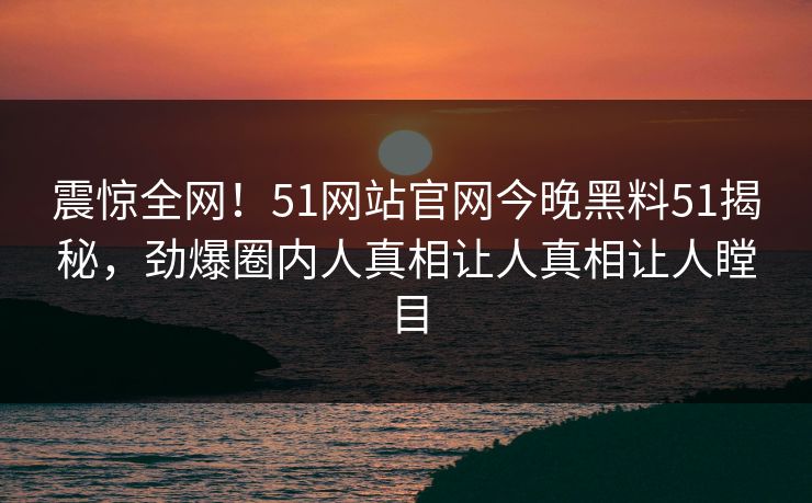 震惊全网！51网站官网今晚黑料51揭秘，劲爆圈内人真相让人真相让人瞠目