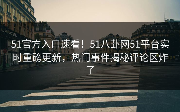 51官方入口速看！51八卦网51平台实时重磅更新，热门事件揭秘评论区炸了