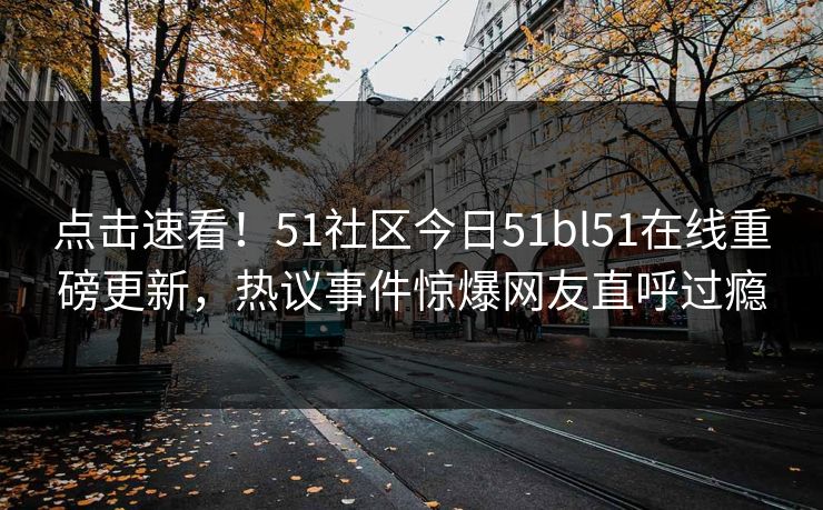 点击速看！51社区今日51bl51在线重磅更新，热议事件惊爆网友直呼过瘾