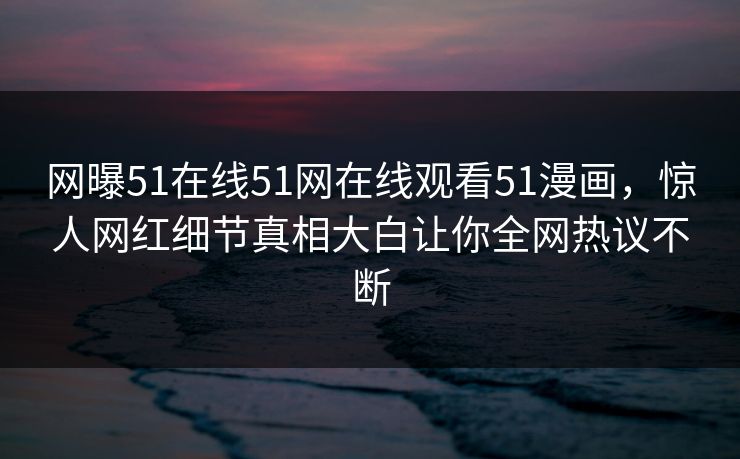 网曝51在线51网在线观看51漫画，惊人网红细节真相大白让你全网热议不断
