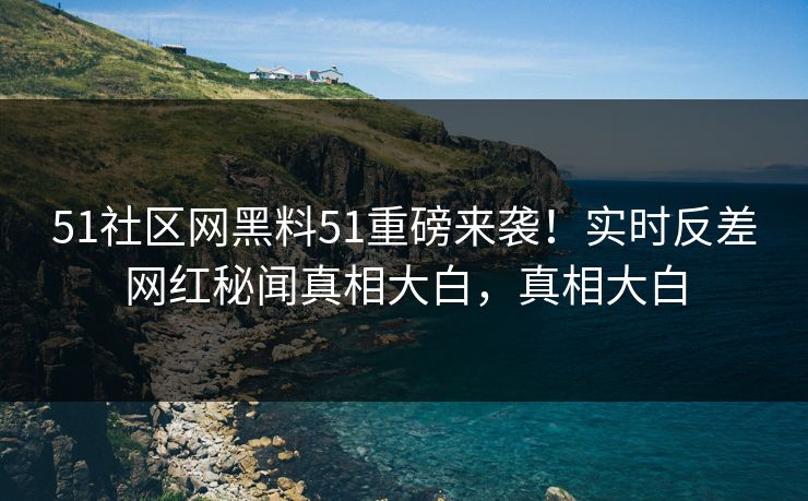 51社区网黑料51重磅来袭！实时反差网红秘闻真相大白，真相大白