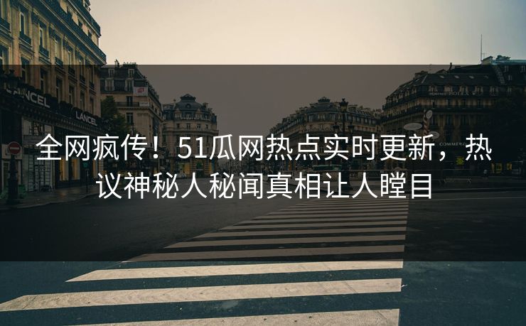 全网疯传！51瓜网热点实时更新，热议神秘人秘闻真相让人瞠目