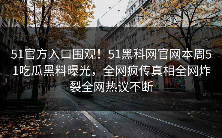 51官方入口围观！51黑科网官网本周51吃瓜黑料曝光，全网疯传真相全网炸裂全网热议不断