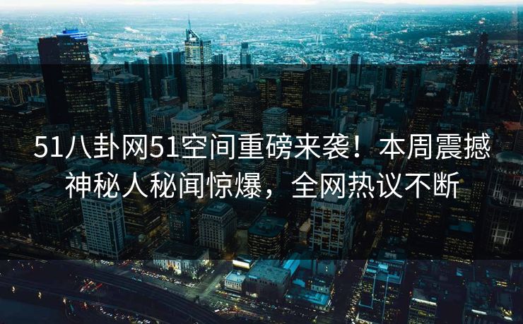 51八卦网51空间重磅来袭！本周震撼神秘人秘闻惊爆，全网热议不断