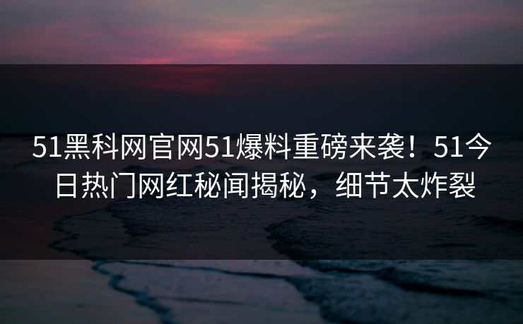 51黑科网官网51爆料重磅来袭！51今日热门网红秘闻揭秘，细节太炸裂