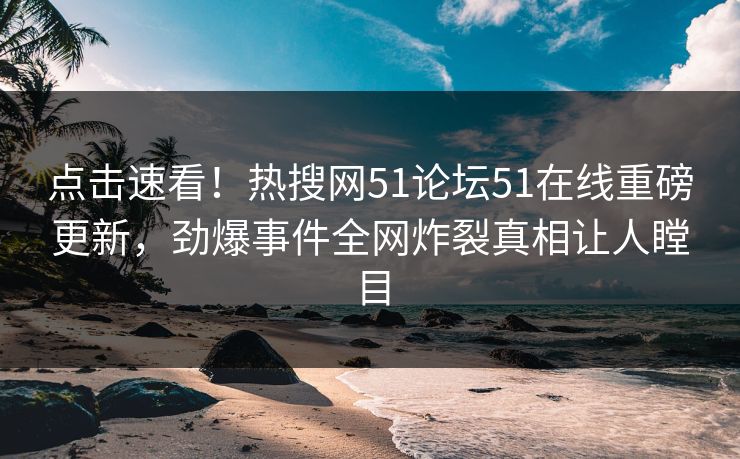 点击速看！热搜网51论坛51在线重磅更新，劲爆事件全网炸裂真相让人瞠目