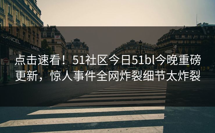 点击速看！51社区今日51bl今晚重磅更新，惊人事件全网炸裂细节太炸裂