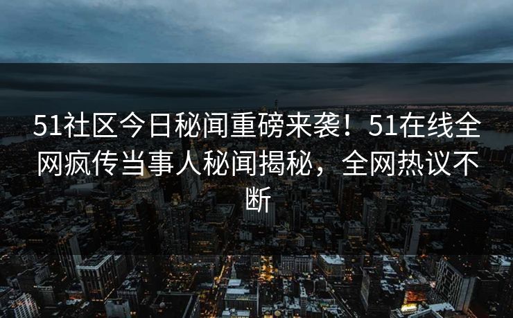 51社区今日秘闻重磅来袭！51在线全网疯传当事人秘闻揭秘，全网热议不断