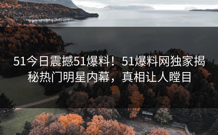 51今日震撼51爆料！51爆料网独家揭秘热门明星内幕，真相让人瞠目