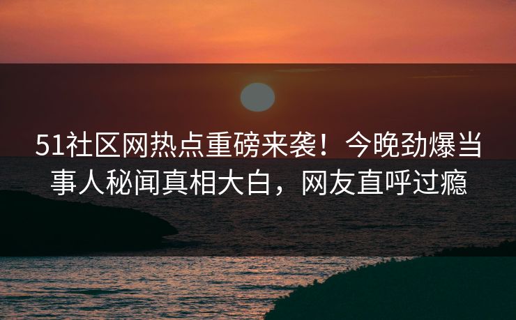 51社区网热点重磅来袭！今晚劲爆当事人秘闻真相大白，网友直呼过瘾