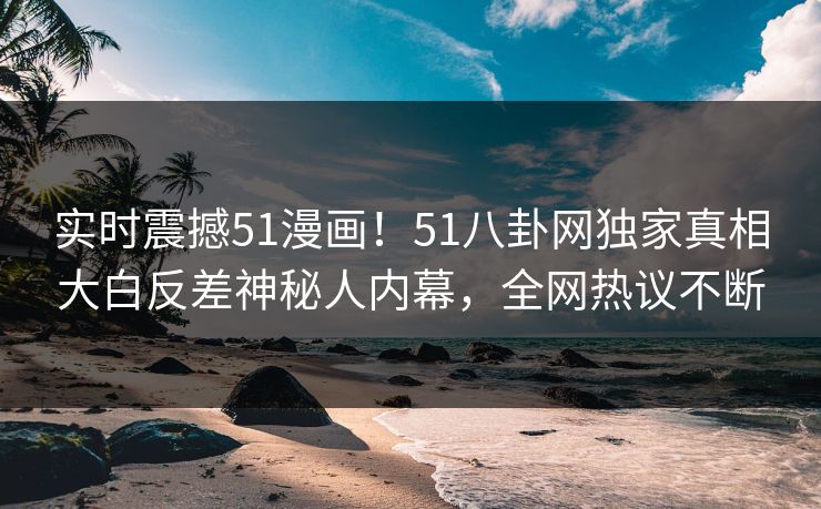 实时震撼51漫画！51八卦网独家真相大白反差神秘人内幕，全网热议不断
