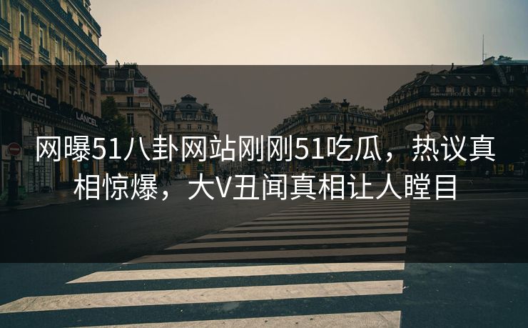 网曝51八卦网站刚刚51吃瓜，热议真相惊爆，大V丑闻真相让人瞠目