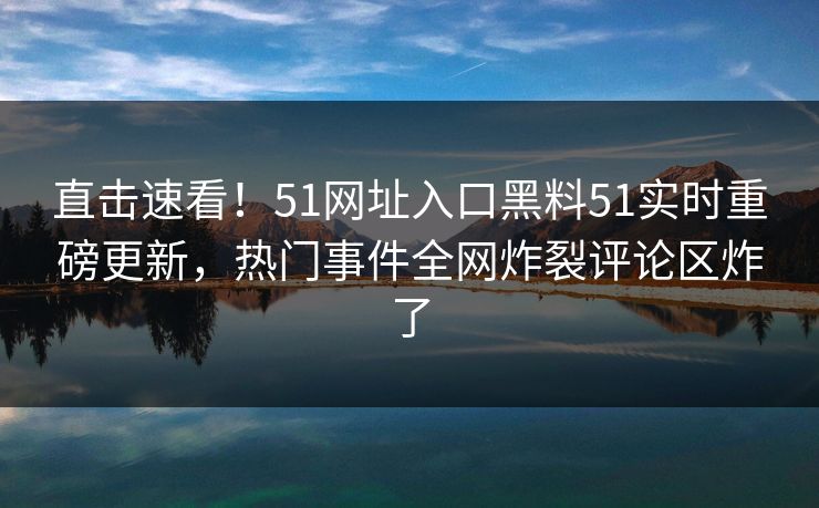直击速看！51网址入口黑料51实时重磅更新，热门事件全网炸裂评论区炸了