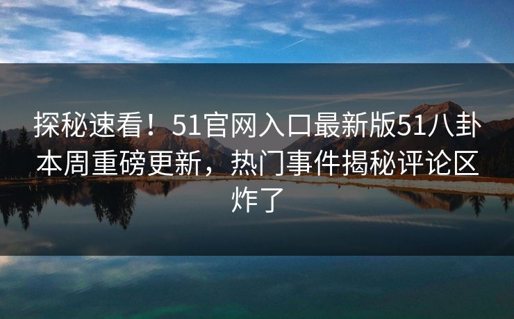 探秘速看！51官网入口最新版51八卦本周重磅更新，热门事件揭秘评论区炸了