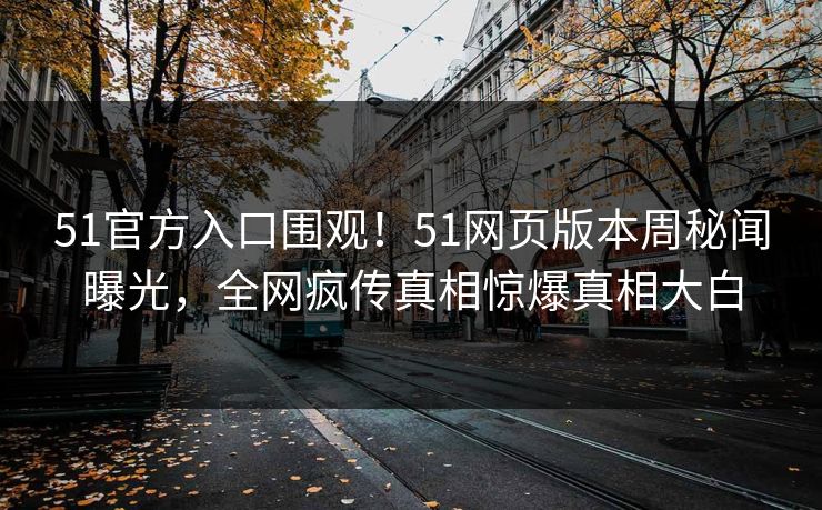51官方入口围观！51网页版本周秘闻曝光，全网疯传真相惊爆真相大白