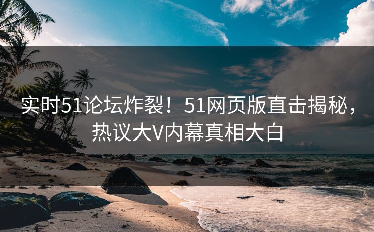 实时51论坛炸裂！51网页版直击揭秘，热议大V内幕真相大白
