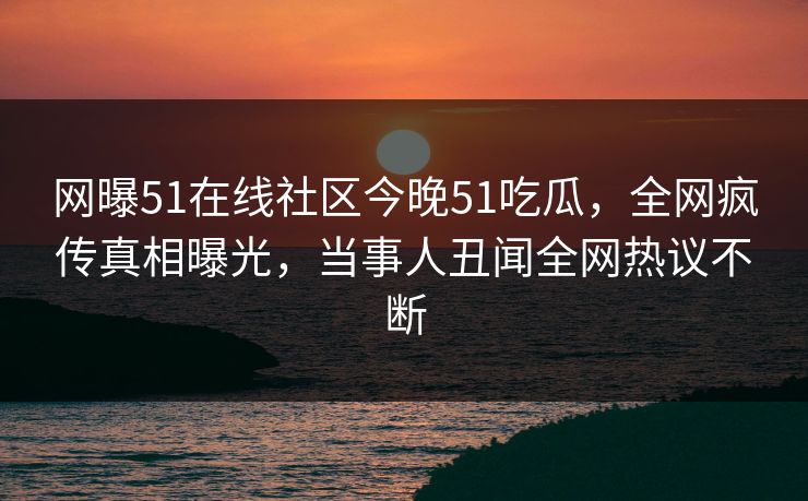 网曝51在线社区今晚51吃瓜，全网疯传真相曝光，当事人丑闻全网热议不断