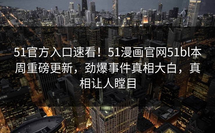 51官方入口速看！51漫画官网51bl本周重磅更新，劲爆事件真相大白，真相让人瞠目