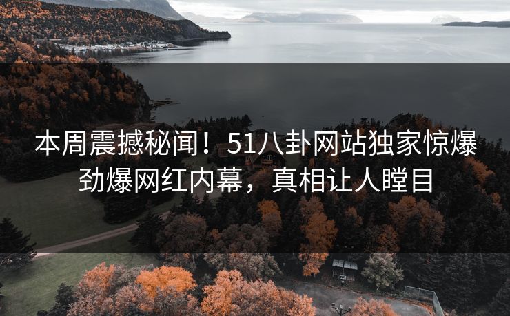 本周震撼秘闻！51八卦网站独家惊爆劲爆网红内幕，真相让人瞠目