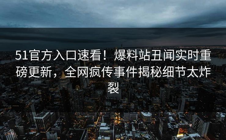 51官方入口速看！爆料站丑闻实时重磅更新，全网疯传事件揭秘细节太炸裂