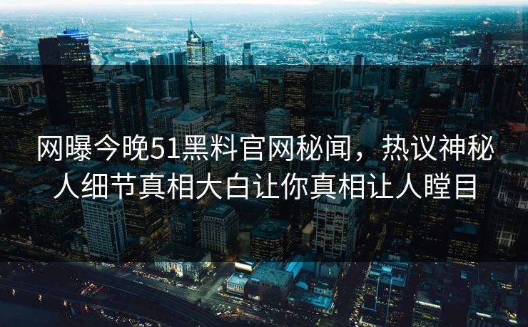 网曝今晚51黑料官网秘闻，热议神秘人细节真相大白让你真相让人瞠目