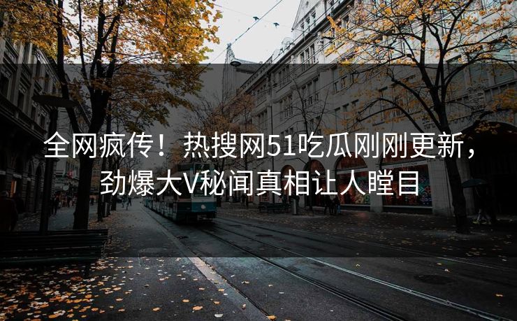 全网疯传！热搜网51吃瓜刚刚更新，劲爆大V秘闻真相让人瞠目