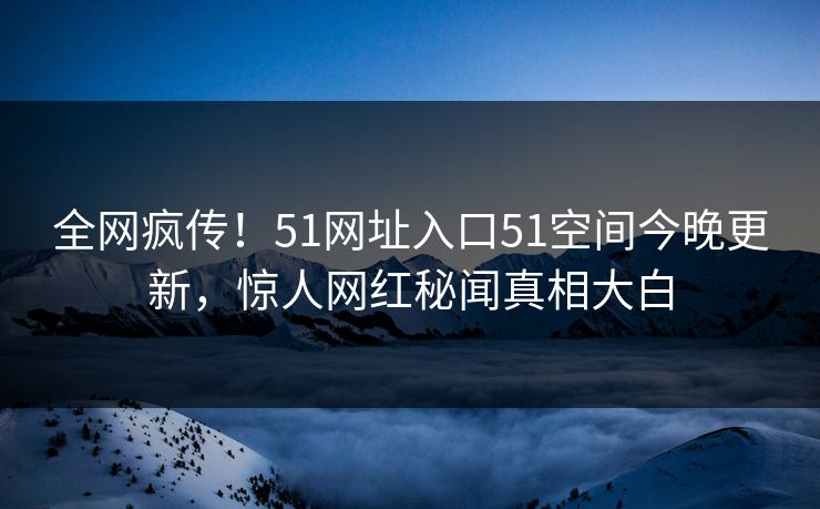 全网疯传！51网址入口51空间今晚更新，惊人网红秘闻真相大白