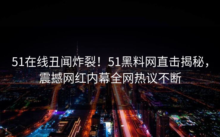 51在线丑闻炸裂！51黑料网直击揭秘，震撼网红内幕全网热议不断
