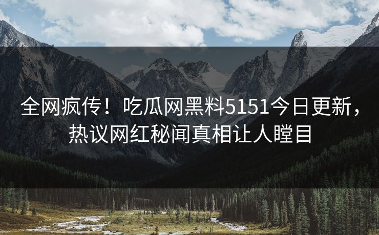 全网疯传！吃瓜网黑料5151今日更新，热议网红秘闻真相让人瞠目