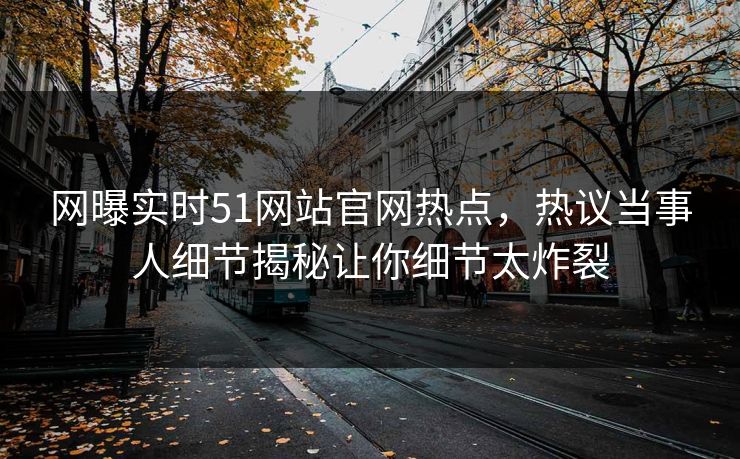 网曝实时51网站官网热点，热议当事人细节揭秘让你细节太炸裂