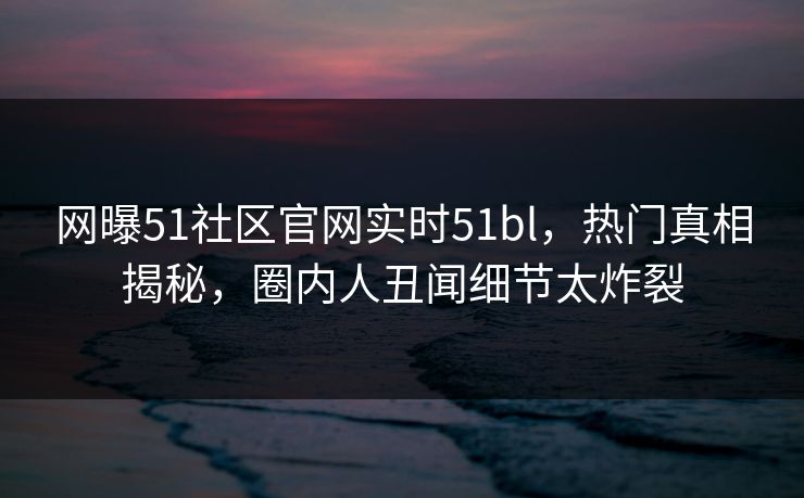 网曝51社区官网实时51bl，热门真相揭秘，圈内人丑闻细节太炸裂