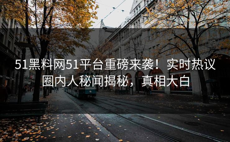 51黑料网51平台重磅来袭！实时热议圈内人秘闻揭秘，真相大白